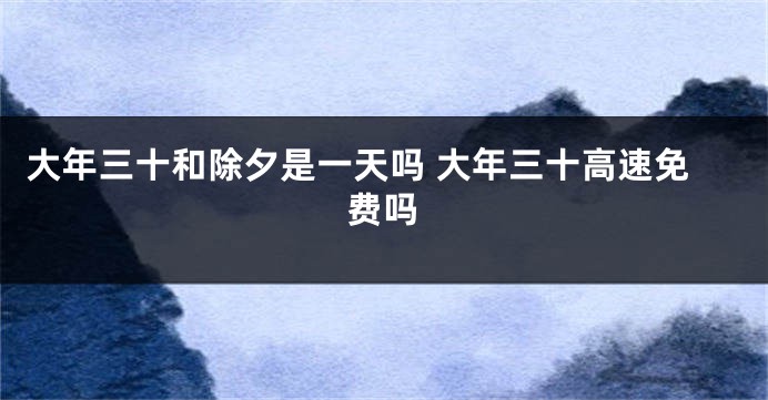 大年三十和除夕是一天吗 大年三十高速免费吗