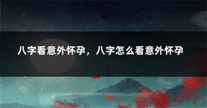 八字看意外怀孕，八字怎么看意外怀孕