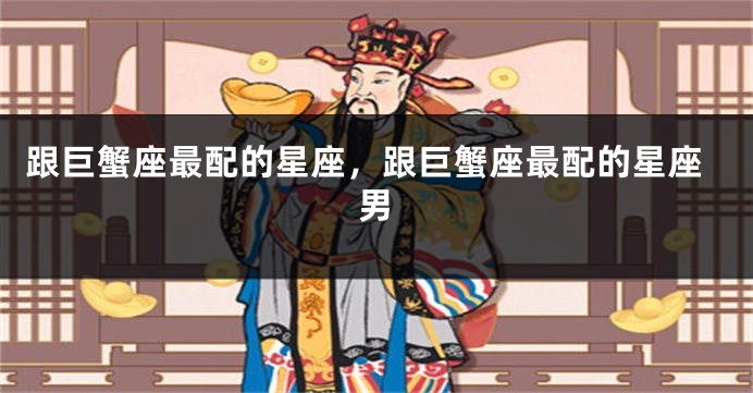 跟巨蟹座最配的星座，跟巨蟹座最配的星座男