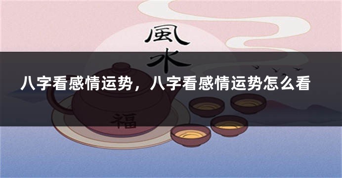 八字看感情运势，八字看感情运势怎么看