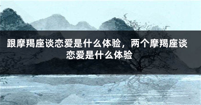 跟摩羯座谈恋爱是什么体验，两个摩羯座谈恋爱是什么体验