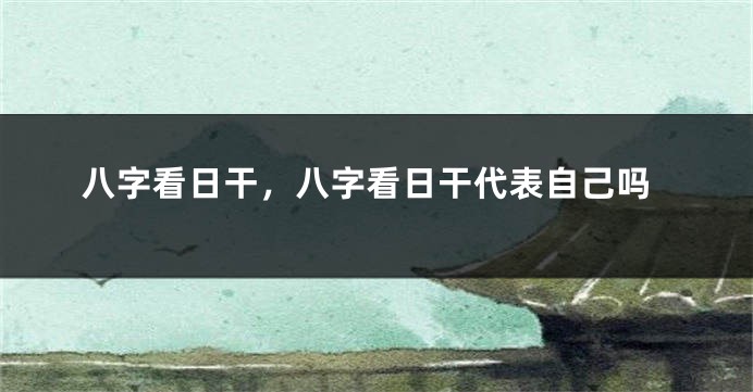 八字看日干，八字看日干代表自己吗