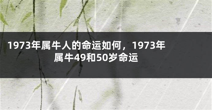 1973年属牛人的命运如何，1973年属牛49和50岁命运