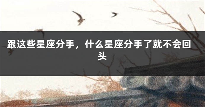 跟这些星座分手，什么星座分手了就不会回头