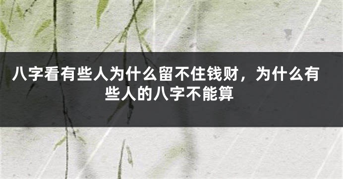 八字看有些人为什么留不住钱财，为什么有些人的八字不能算