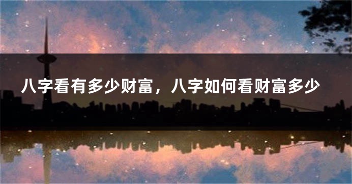 八字看有多少财富，八字如何看财富多少