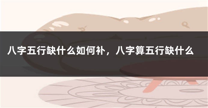 八字五行缺什么如何补，八字算五行缺什么