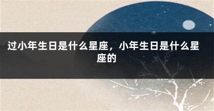 过小年生日是什么星座，小年生日是什么星座的