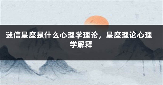 迷信星座是什么心理学理论，星座理论心理学解释