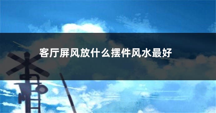 客厅屏风放什么摆件风水最好