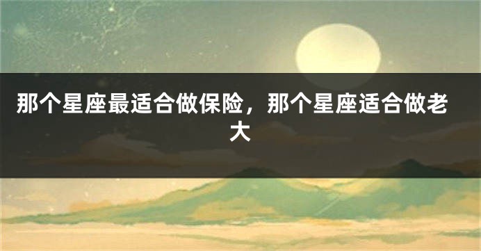 那个星座最适合做保险，那个星座适合做老大