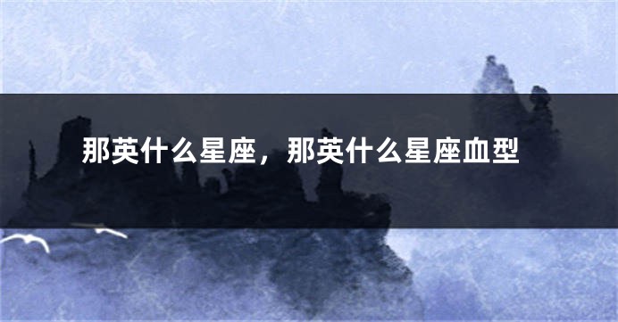 那英什么星座，那英什么星座血型