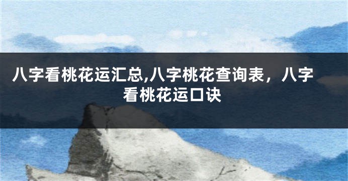 八字看桃花运汇总,八字桃花查询表，八字看桃花运口诀