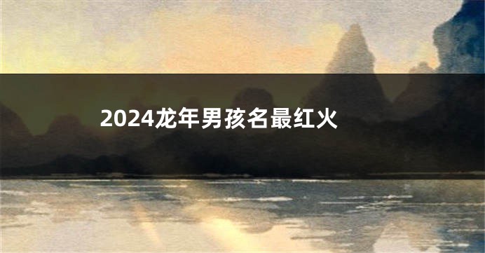 2024龙年男孩名最红火