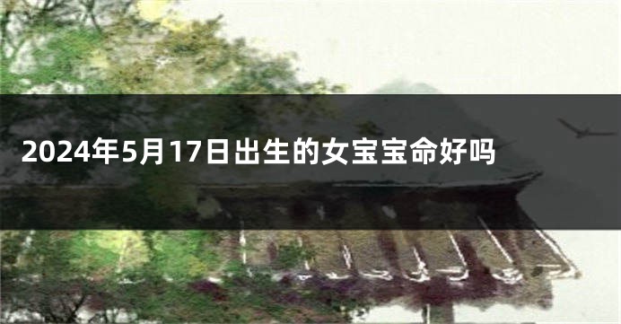 2024年5月17日出生的女宝宝命好吗