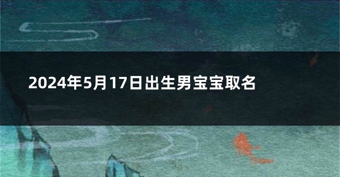 2024年5月17日出生男宝宝取名