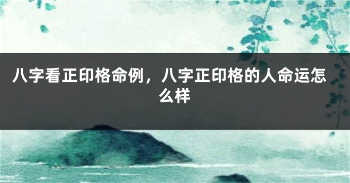 八字看正印格命例，八字正印格的人命运怎么样