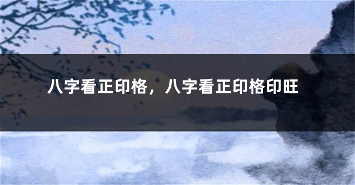 八字看正印格，八字看正印格印旺
