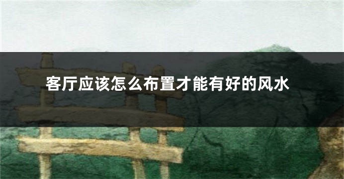 客厅应该怎么布置才能有好的风水