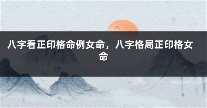 八字看正印格命例女命，八字格局正印格女命