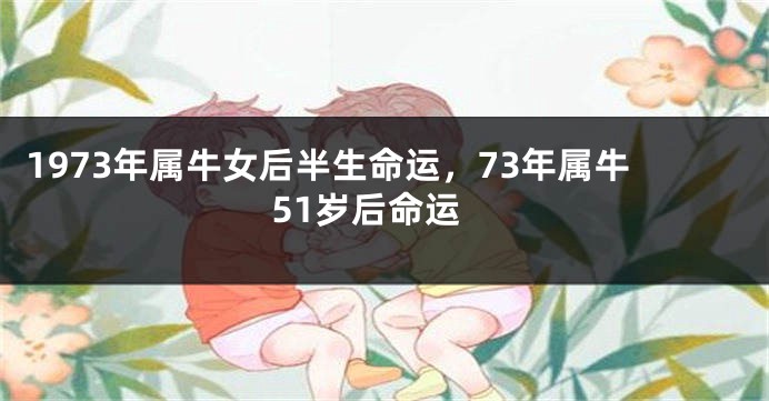 1973年属牛女后半生命运，73年属牛51岁后命运