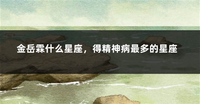 金岳霖什么星座，得精神病最多的星座