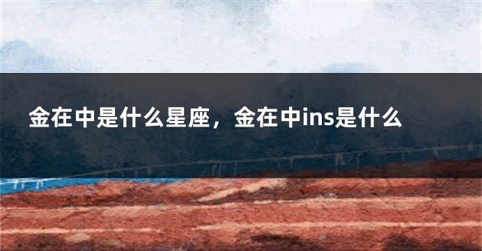 金在中是什么星座，金在中ins是什么