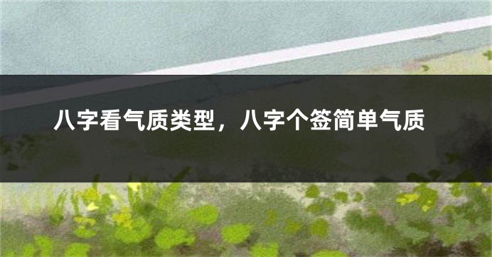 八字看气质类型，八字个签简单气质
