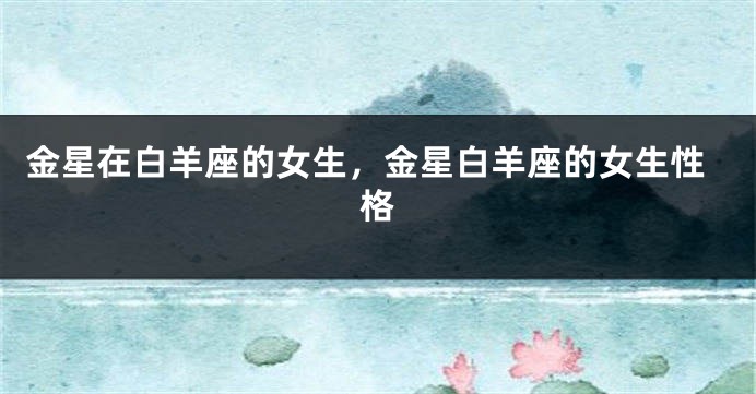 金星在白羊座的女生，金星白羊座的女生性格
