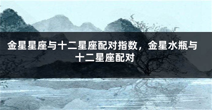 金星星座与十二星座配对指数，金星水瓶与十二星座配对
