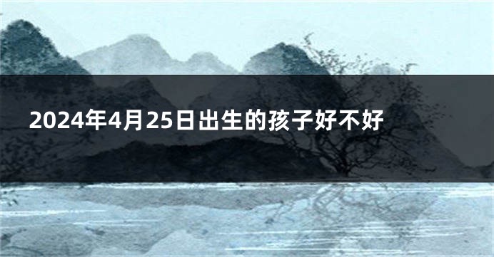 2024年4月25日出生的孩子好不好