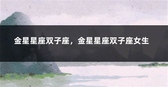 金星星座双子座，金星星座双子座女生