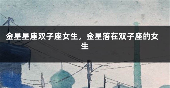 金星星座双子座女生，金星落在双子座的女生