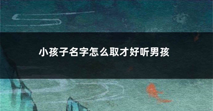 小孩子名字怎么取才好听男孩