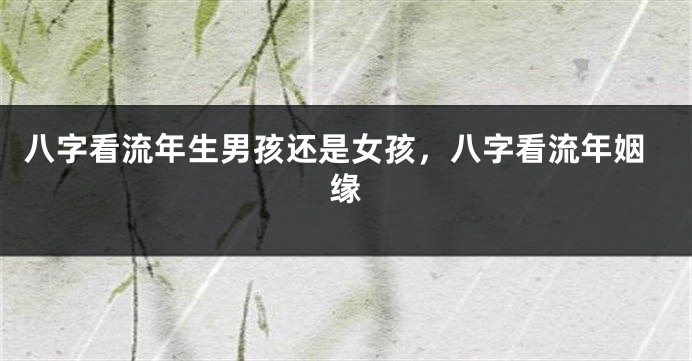 八字看流年生男孩还是女孩，八字看流年姻缘