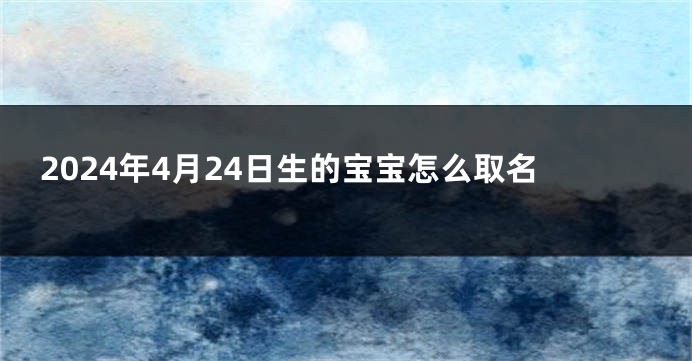 2024年4月24日生的宝宝怎么取名