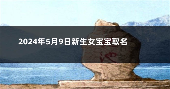 2024年5月9日新生女宝宝取名