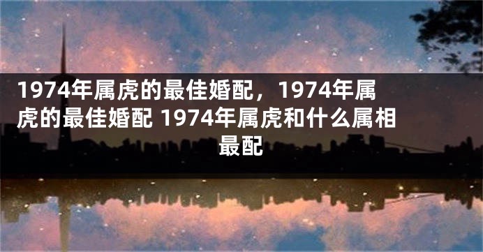 1974年属虎的最佳婚配，1974年属虎的最佳婚配 1974年属虎和什么属相最配