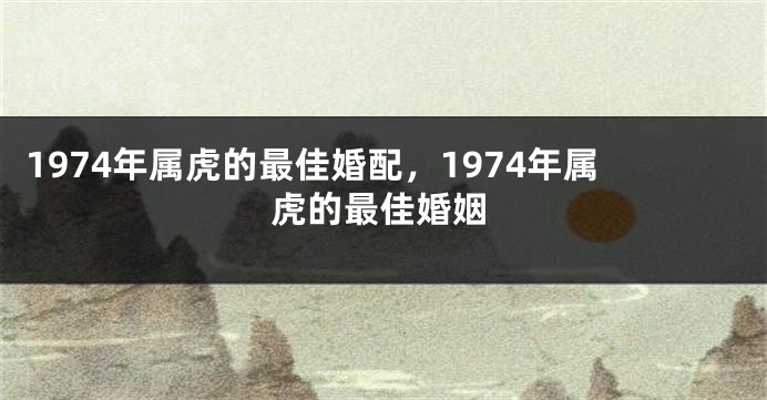 1974年属虎的最佳婚配，1974年属虎的最佳婚姻