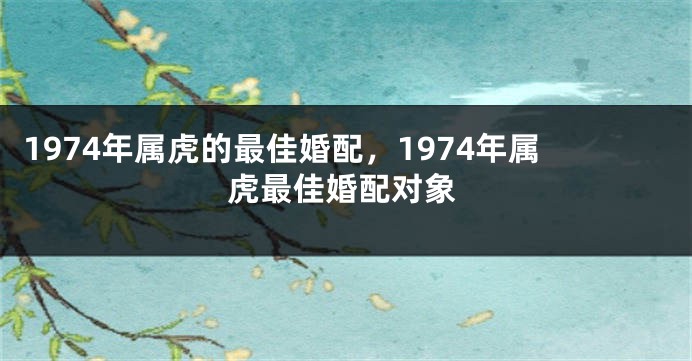 1974年属虎的最佳婚配，1974年属虎最佳婚配对象