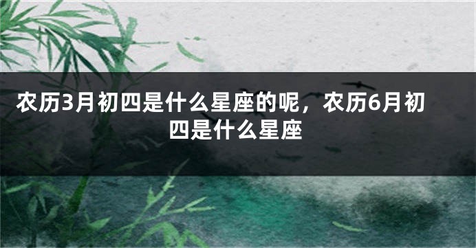 农历3月初四是什么星座的呢，农历6月初四是什么星座