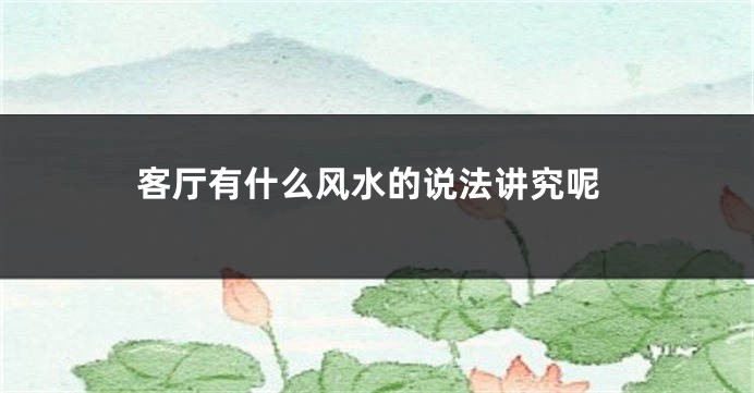 客厅有什么风水的说法讲究呢