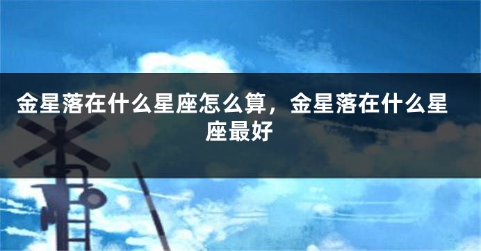 金星落在什么星座怎么算，金星落在什么星座最好