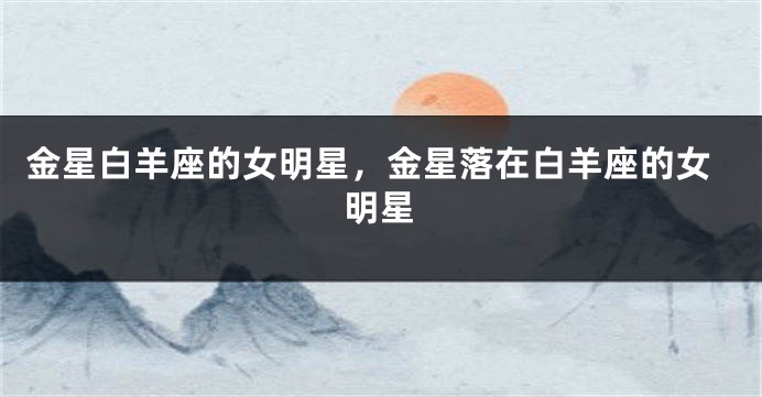 金星白羊座的女明星，金星落在白羊座的女明星