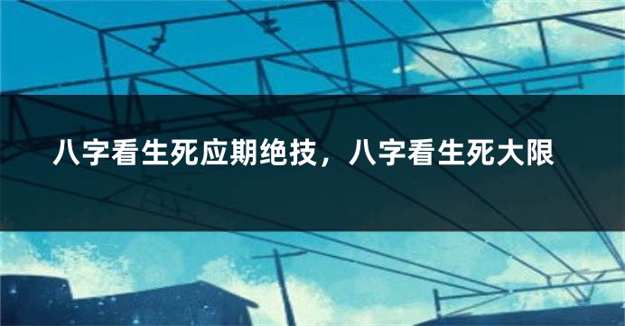 八字看生死应期绝技，八字看生死大限