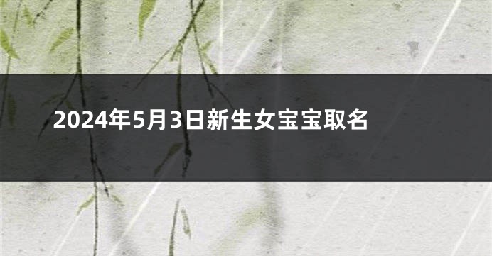 2024年5月3日新生女宝宝取名