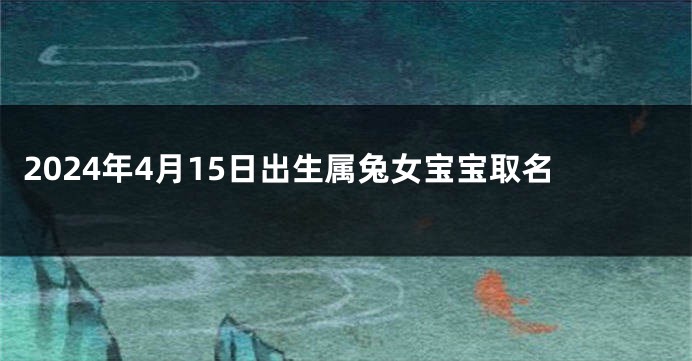 2024年4月15日出生属兔女宝宝取名