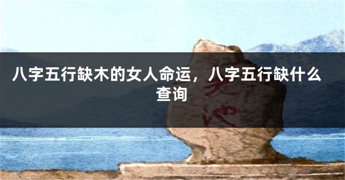 八字五行缺木的女人命运，八字五行缺什么查询