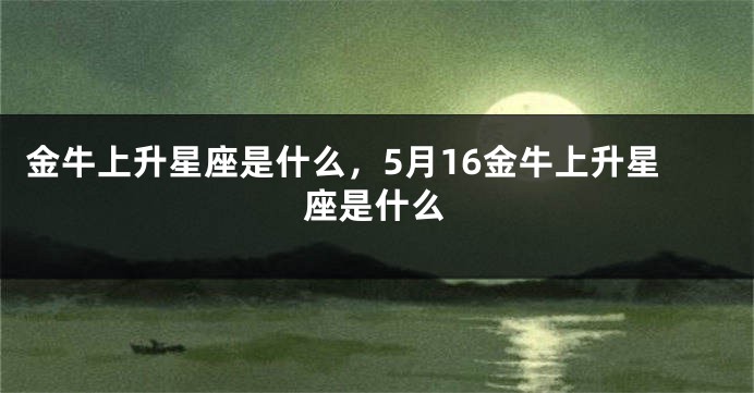 金牛上升星座是什么，5月16金牛上升星座是什么