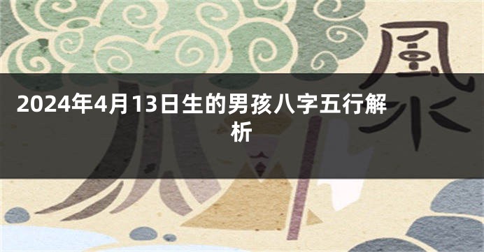 2024年4月13日生的男孩八字五行解析